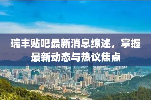 瑞豐貼吧最新消息綜述，掌握最新動(dòng)態(tài)與熱議焦點(diǎn)