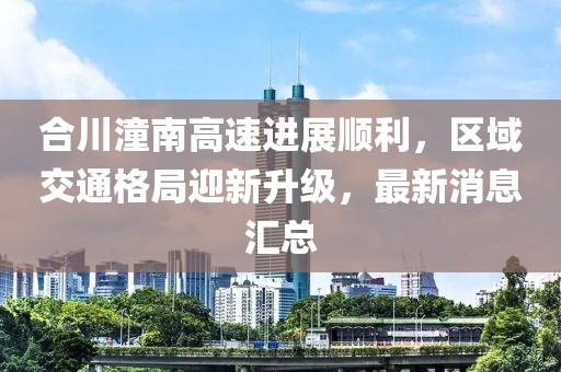 合川潼南高速進(jìn)展順利，區(qū)域交通格局迎新升級(jí)，最新消息匯總
