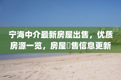 寧海中介最新房屋出售，優(yōu)質(zhì)房源一覽，房屋岀售信息更新