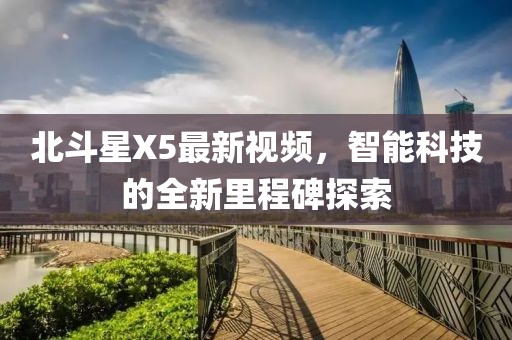 北斗星X5最新視頻，智能科技的全新里程碑探索