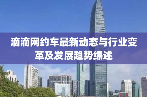 滴滴網約車最新動態(tài)與行業(yè)變革及發(fā)展趨勢綜述