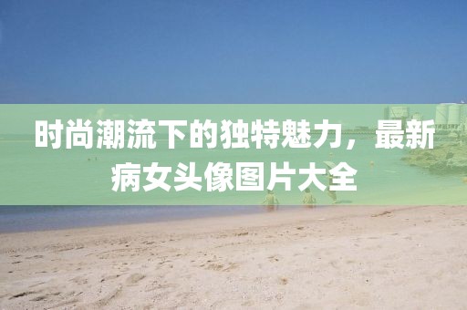 時尚潮流下的獨特魅力，最新病女頭像圖片大全