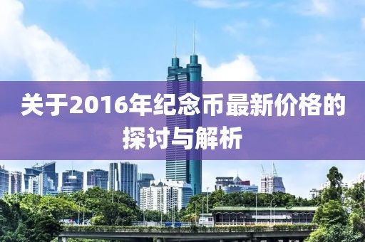 關(guān)于2016年紀念幣最新價格的探討與解析