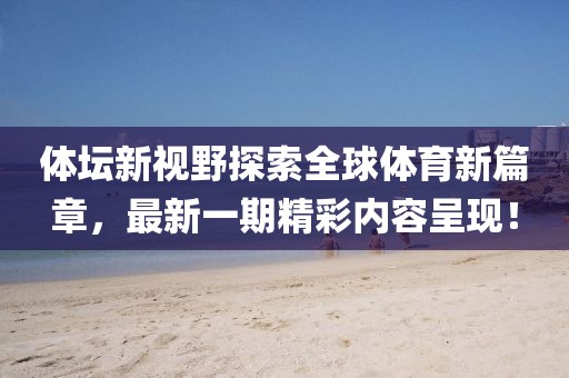 體壇新視野探索全球體育新篇章，最新一期精彩內(nèi)容呈現(xiàn)！