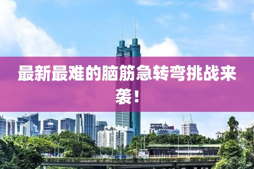 最新最難的腦筋急轉(zhuǎn)彎挑戰(zhàn)來襲！