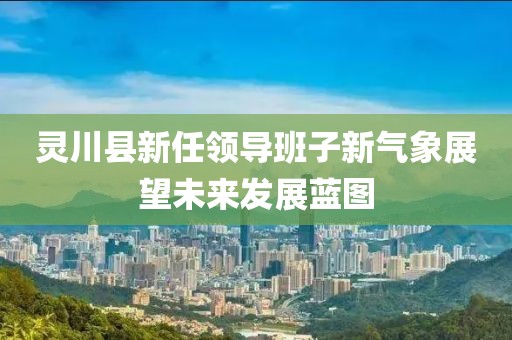 靈川縣新任領(lǐng)導班子新氣象展望未來發(fā)展藍圖