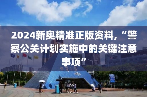 2024新奧精準(zhǔn)正版資料,“警察公關(guān)計(jì)劃實(shí)施中的關(guān)鍵注意事項(xiàng)”
