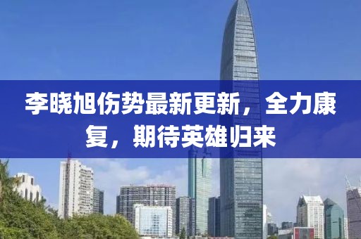 李曉旭傷勢(shì)最新更新，全力康復(fù)，期待英雄歸來(lái)