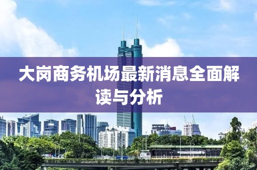 大崗商務(wù)機(jī)場(chǎng)最新消息全面解讀與分析