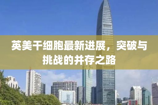 英美干細(xì)胞最新進(jìn)展，突破與挑戰(zhàn)的并存之路