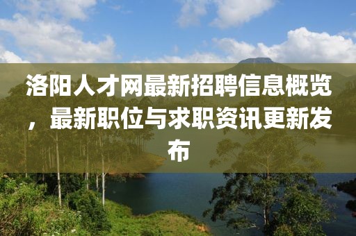 洛陽(yáng)人才網(wǎng)最新招聘信息概覽，最新職位與求職資訊更新發(fā)布