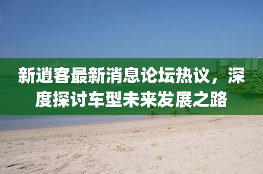 新逍客最新消息論壇熱議，深度探討車型未來發(fā)展之路