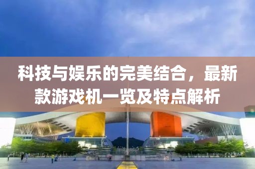 科技與娛樂的完美結(jié)合，最新款游戲機(jī)一覽及特點(diǎn)解析