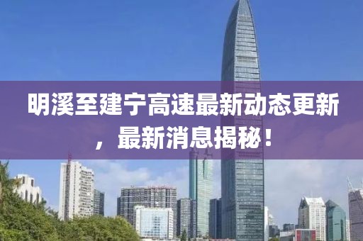 明溪至建寧高速最新動態(tài)更新，最新消息揭秘！