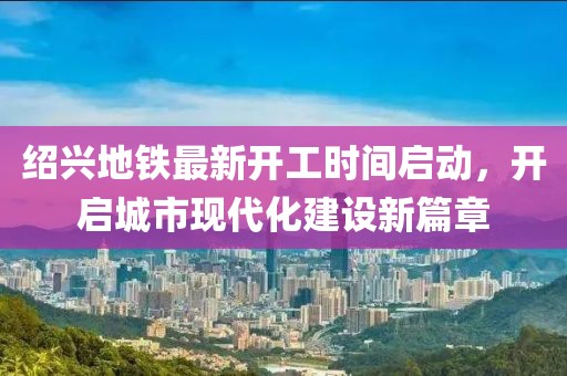 紹興地鐵最新開工時(shí)間啟動，開啟城市現(xiàn)代化建設(shè)新篇章
