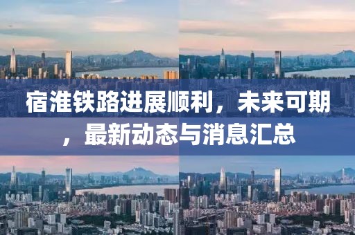 宿淮鐵路進(jìn)展順利，未來可期，最新動(dòng)態(tài)與消息匯總