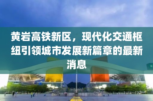 黃巖高鐵新區(qū)，現(xiàn)代化交通樞紐引領(lǐng)城市發(fā)展新篇章的最新消息