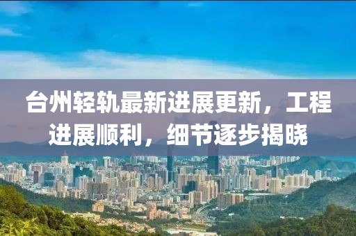 臺(tái)州輕軌最新進(jìn)展更新，工程進(jìn)展順利，細(xì)節(jié)逐步揭曉