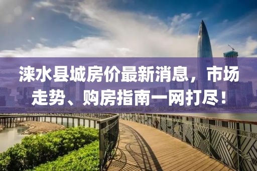 淶水縣城房?jī)r(jià)最新消息，市場(chǎng)走勢(shì)、購(gòu)房指南一網(wǎng)打盡！