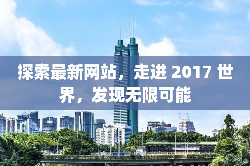 探索最新網(wǎng)站，走進 2017 世界，發(fā)現(xiàn)無限可能