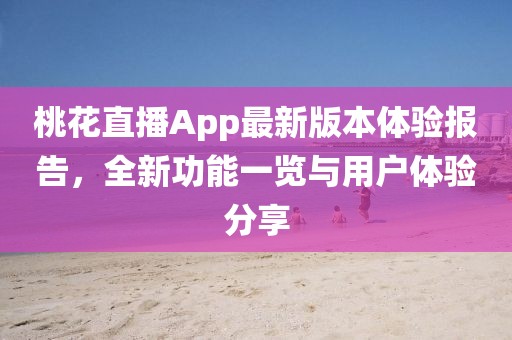 桃花直播App最新版本體驗報告，全新功能一覽與用戶體驗分享