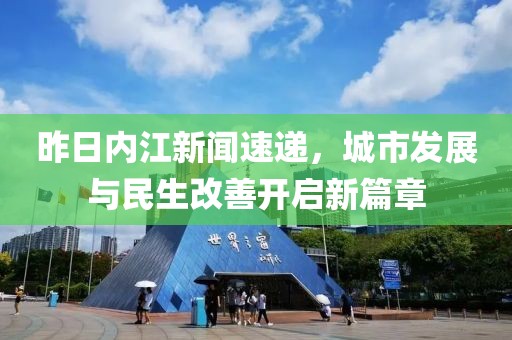 昨日內江新聞速遞，城市發(fā)展與民生改善開啟新篇章