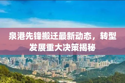 泉港先鋒搬遷最新動(dòng)態(tài)，轉(zhuǎn)型發(fā)展重大決策揭秘