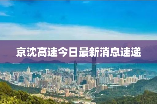 京沈高速今日最新消息速遞