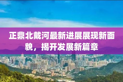 正鼎北戴河最新進展展現(xiàn)新面貌，揭開發(fā)展新篇章