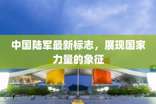 中國陸軍最新標志，展現(xiàn)國家力量的象征