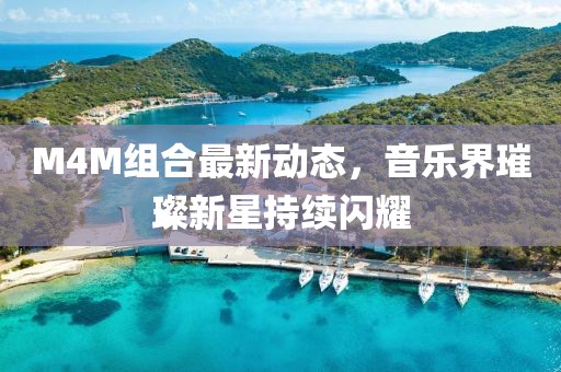 M4M組合最新動(dòng)態(tài)，音樂界璀璨新星持續(xù)閃耀