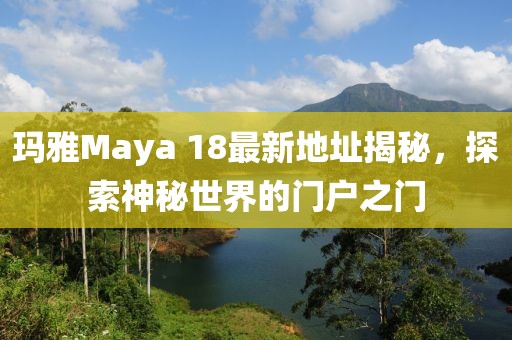 瑪雅Maya 18最新地址揭秘，探索神秘世界的門(mén)戶之門(mén)