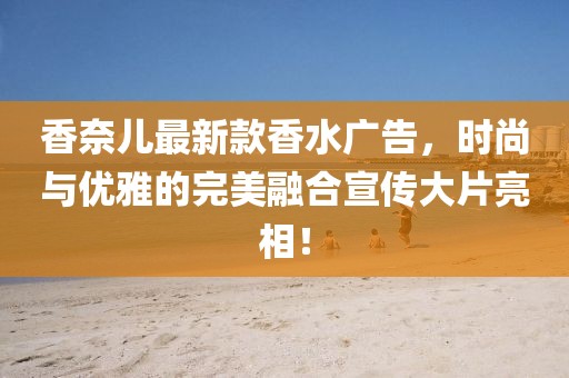 香奈兒最新款香水廣告，時(shí)尚與優(yōu)雅的完美融合宣傳大片亮相！