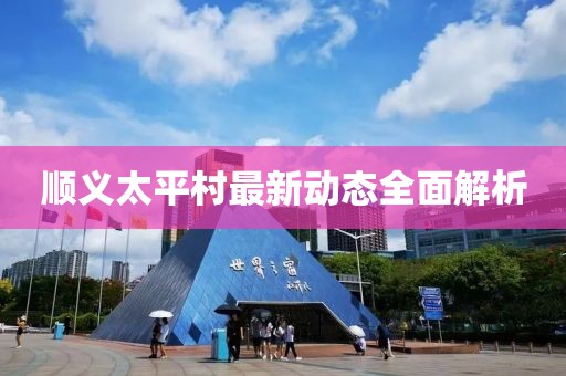 順義太平村最新動(dòng)態(tài)全面解析