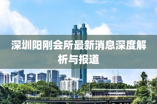深圳陽剛會所最新消息深度解析與報道