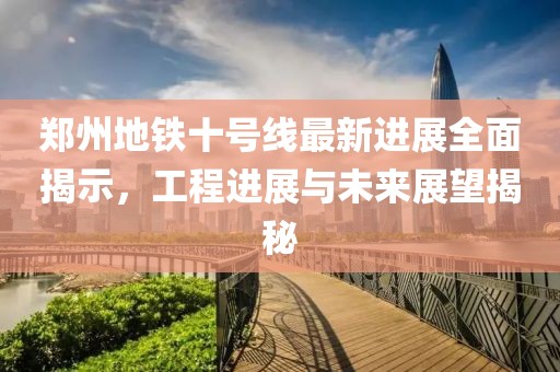 鄭州地鐵十號(hào)線最新進(jìn)展全面揭示，工程進(jìn)展與未來展望揭秘