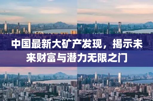 中國最新大礦產(chǎn)發(fā)現(xiàn)，揭示未來財富與潛力無限之門