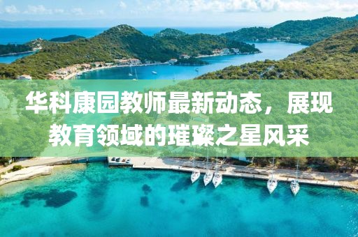 華科康園教師最新動(dòng)態(tài)，展現(xiàn)教育領(lǐng)域的璀璨之星風(fēng)采