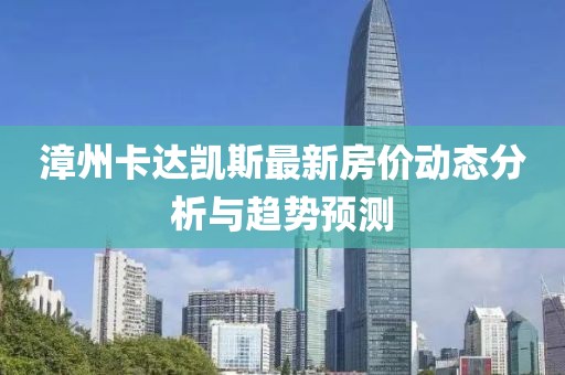 漳州卡達(dá)凱斯最新房?jī)r(jià)動(dòng)態(tài)分析與趨勢(shì)預(yù)測(cè)