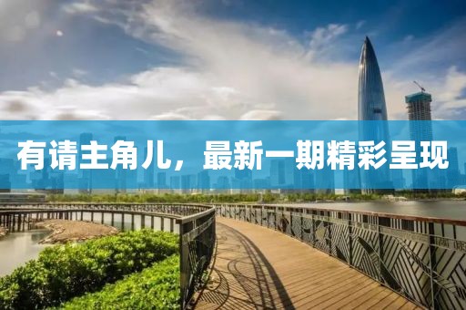 有請(qǐng)主角兒，最新一期精彩呈現(xiàn)
