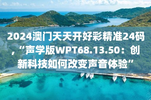 2024澳門(mén)天天開(kāi)好彩精準(zhǔn)24碼,“聲學(xué)版WPT68.13.50：創(chuàng)新科技如何改變聲音體驗(yàn)”