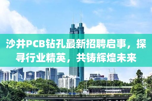 沙井PCB鉆孔最新招聘啟事，探尋行業(yè)精英，共鑄輝煌未來(lái)