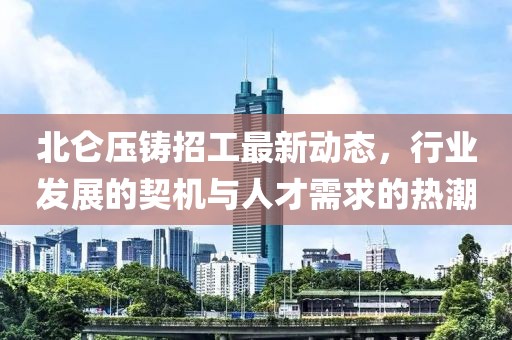 北侖壓鑄招工最新動態(tài)，行業(yè)發(fā)展的契機(jī)與人才需求的熱潮