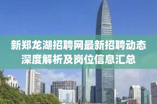 新鄭龍湖招聘網(wǎng)最新招聘動(dòng)態(tài)深度解析及崗位信息匯總