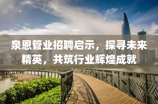 泉恩管業(yè)招聘啟示，探尋未來(lái)精英，共筑行業(yè)輝煌成就