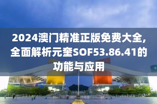 2024澳門精準(zhǔn)正版免費(fèi)大全,全面解析元奎SOF53.86.41的功能與應(yīng)用