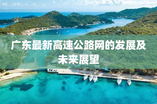 廣東最新高速公路網(wǎng)的發(fā)展及未來展望