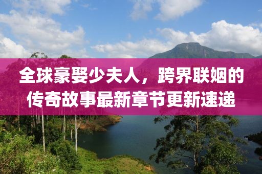 全球豪娶少夫人，跨界聯(lián)姻的傳奇故事最新章節(jié)更新速遞