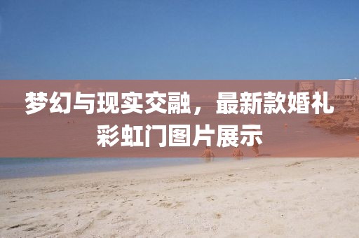 夢(mèng)幻與現(xiàn)實(shí)交融，最新款婚禮彩虹門圖片展示