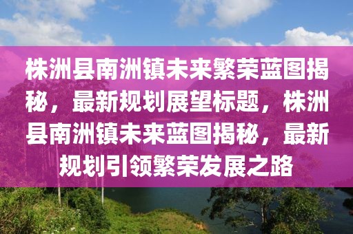 株洲縣南洲鎮(zhèn)未來(lái)繁榮藍(lán)圖揭秘，最新規(guī)劃展望標(biāo)題，株洲縣南洲鎮(zhèn)未來(lái)藍(lán)圖揭秘，最新規(guī)劃引領(lǐng)繁榮發(fā)展之路